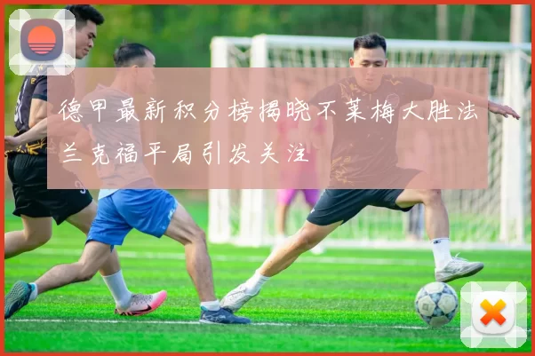 德甲最新积分榜揭晓不莱梅大胜法兰克福平局引发关注