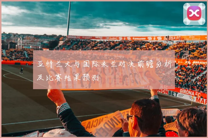 亚特兰大与国际米兰对决前瞻分析及比赛结果预测