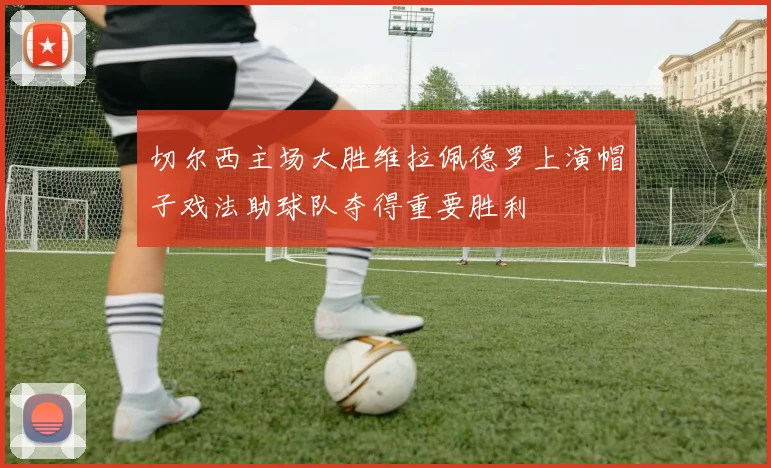 切尔西主场大胜维拉佩德罗上演帽子戏法助球队夺得重要胜利