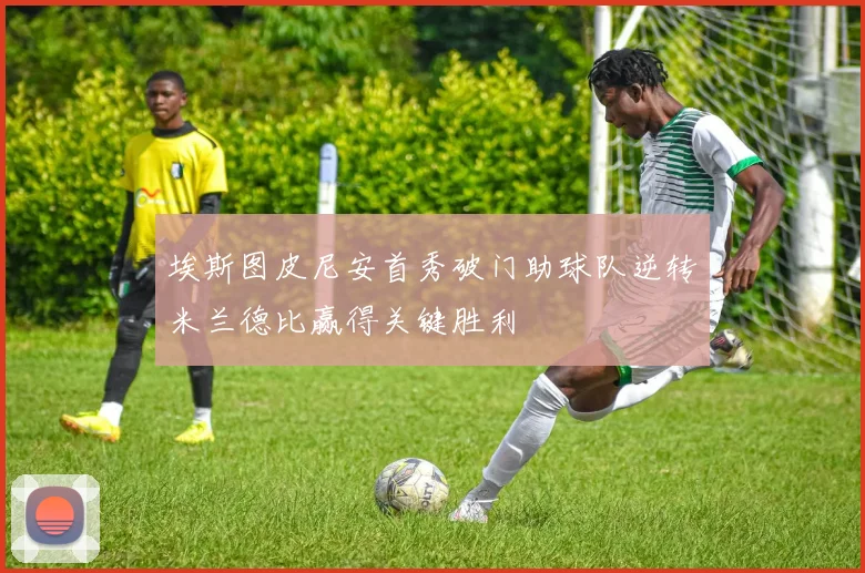 埃斯图皮尼安首秀破门助球队逆转米兰德比赢得关键胜利