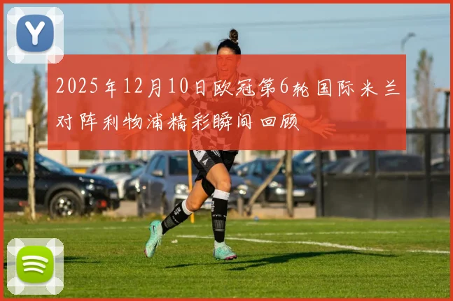 2025年12月10日欧冠第6轮国际米兰对阵利物浦精彩瞬间回顾
