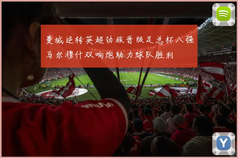 曼城逆转英超劲旅晋级足总杯八强马尔穆什双响炮助力球队胜利