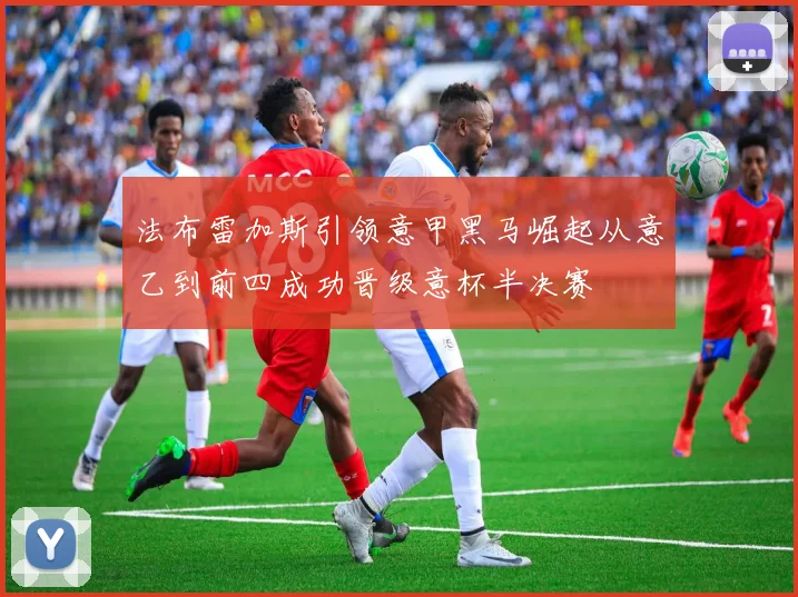 法布雷加斯引领意甲黑马崛起从意乙到前四成功晋级意杯半决赛
