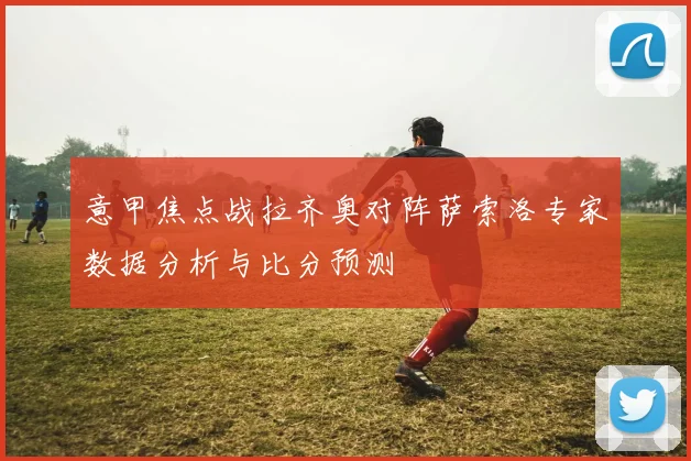 意甲焦点战拉齐奥对阵萨索洛专家数据分析与比分预测