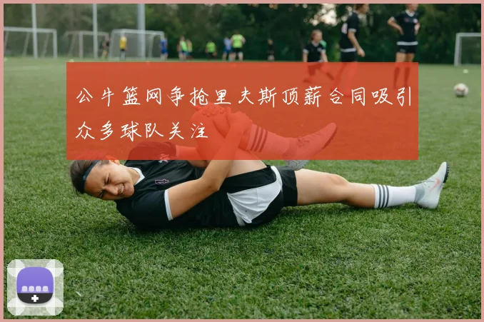 公牛篮网争抢里夫斯顶薪合同吸引众多球队关注