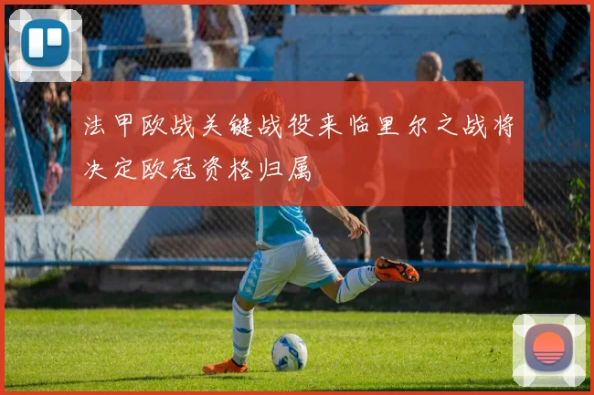 法甲欧战关键战役来临里尔之战将决定欧冠资格归属
