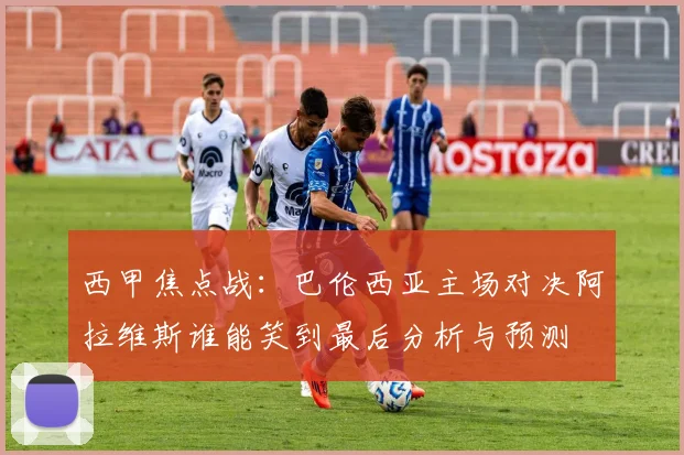 西甲焦点战：巴伦西亚主场对决阿拉维斯谁能笑到最后分析与预测