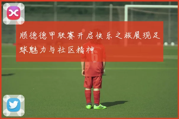 顺德德甲联赛开启快乐之旅展现足球魅力与社区精神